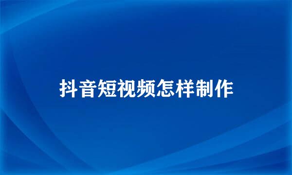 抖音短视频怎样制作
