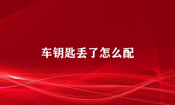 车钥匙丢了怎么配