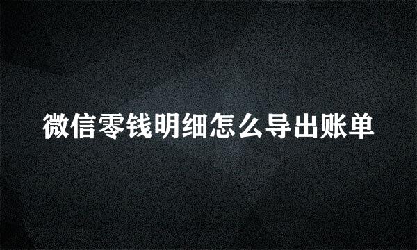 微信零钱明细怎么导出账单