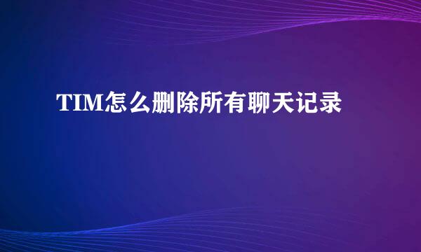 TIM怎么删除所有聊天记录