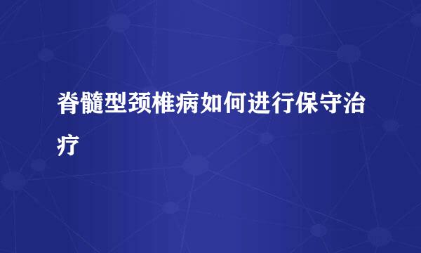 脊髓型颈椎病如何进行保守治疗