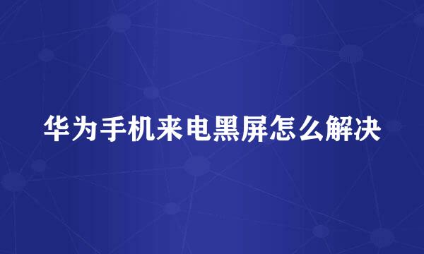 华为手机来电黑屏怎么解决