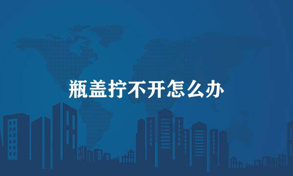 瓶盖拧不开怎么办