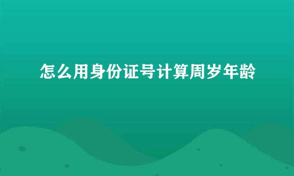 怎么用身份证号计算周岁年龄