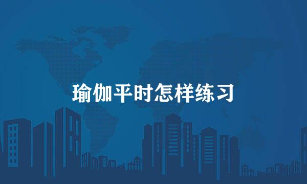 瑜伽平时怎样练习