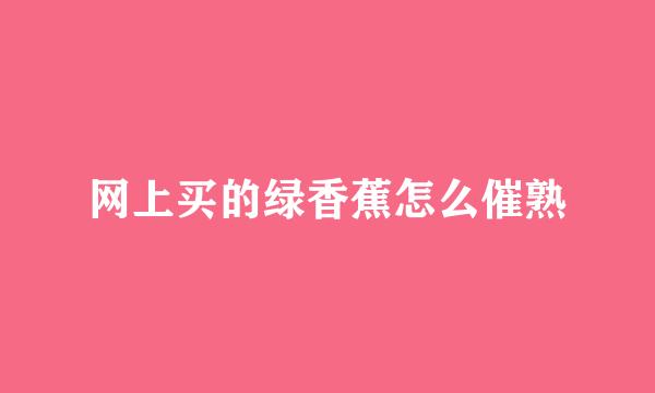 网上买的绿香蕉怎么催熟