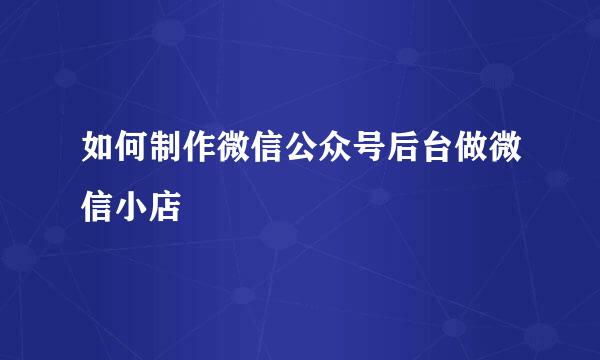 如何制作微信公众号后台做微信小店