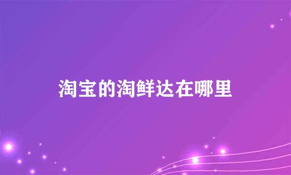 淘宝的淘鲜达在哪里