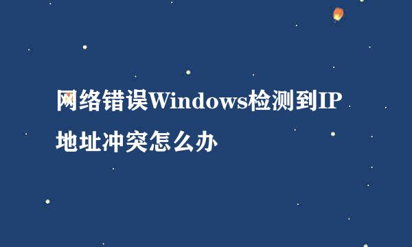 网络错误Windows检测到IP地址冲突怎么办