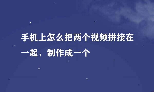 手机上怎么把两个视频拼接在一起，制作成一个