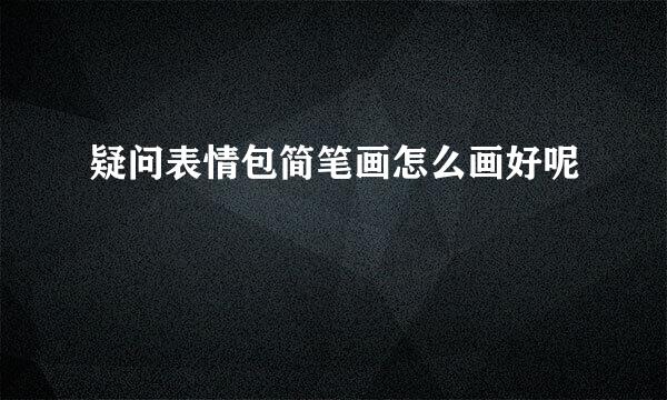 疑问表情包简笔画怎么画好呢