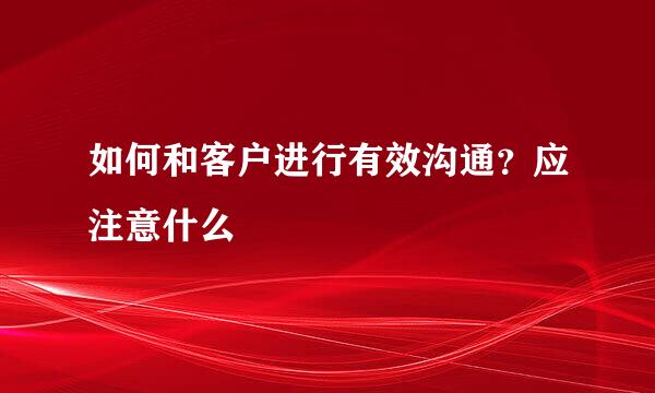 如何和客户进行有效沟通?应注意什么