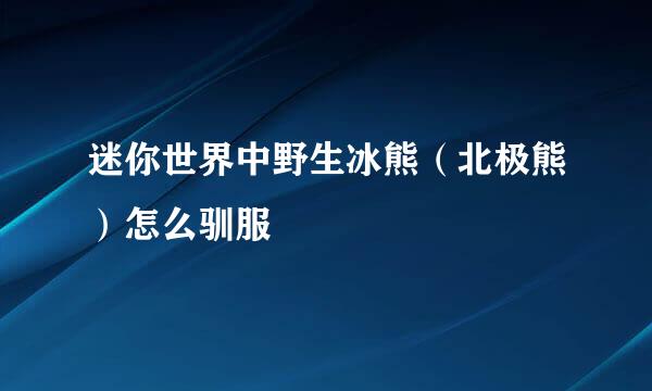 迷你世界中野生冰熊（北极熊）怎么驯服