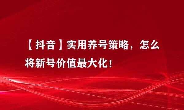 【抖音】实用养号策略,怎么将新号价值最大化!