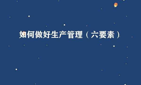 如何做好生产管理(六要素)