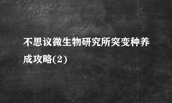 不思议微生物研究所突变种养成攻略(2)