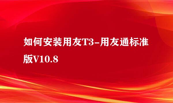 如何安装用友T3-用友通标准版V10.8