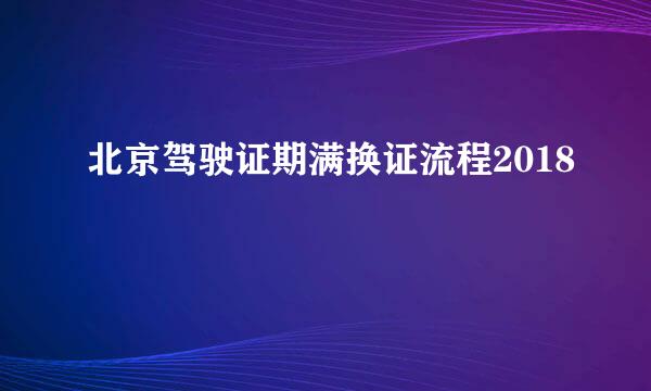 北京驾驶证期满换证流程2018