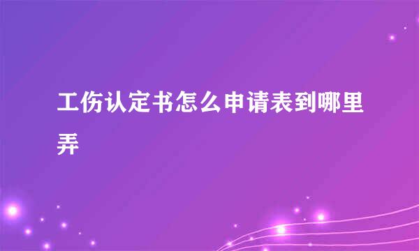 工伤认定书怎么申请表到哪里弄