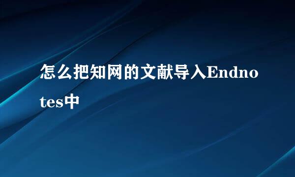 怎么把知网的文献导入Endnotes中