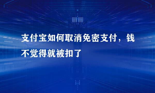 支付宝如何取消免密支付，钱不觉得就被扣了