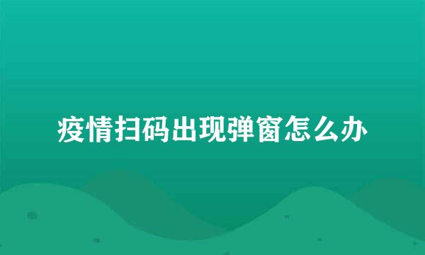 疫情扫码出现弹窗怎么办