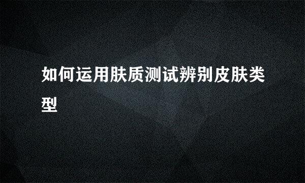 如何运用肤质测试辨别皮肤类型