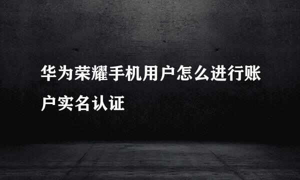 华为荣耀手机用户怎么进行账户实名认证
