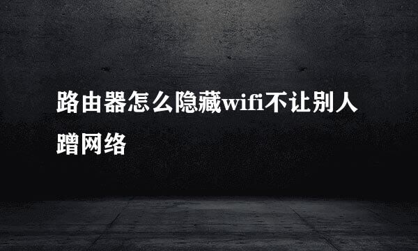 路由器怎么隐藏wifi不让别人蹭网络