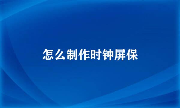 怎么制作时钟屏保