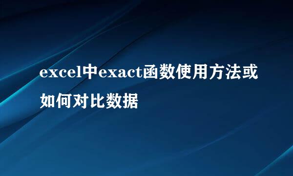excel中exact函数使用方法或如何对比数据