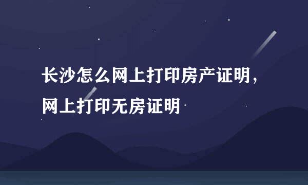 长沙怎么网上打印房产证明，网上打印无房证明