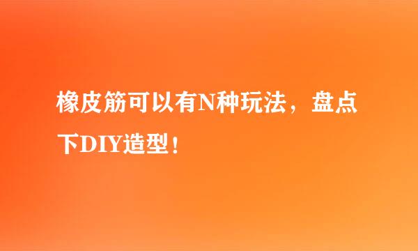 橡皮筋可以有N种玩法，盘点下DIY造型！