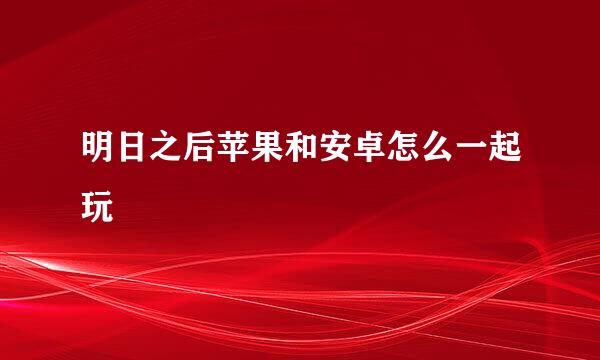 明日之后苹果和安卓怎么一起玩