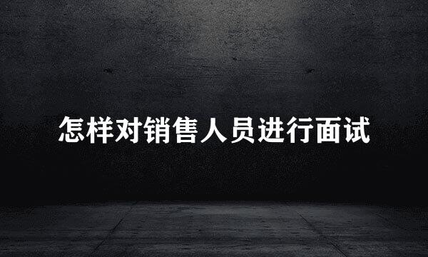 怎样对销售人员进行面试
