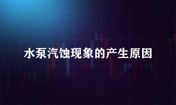 水泵汽蚀现象的产生原因