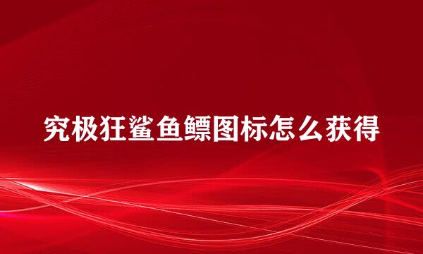 究极狂鲨鱼鳔图标怎么获得