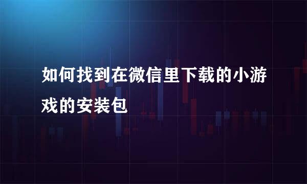 如何找到在微信里下载的小游戏的安装包