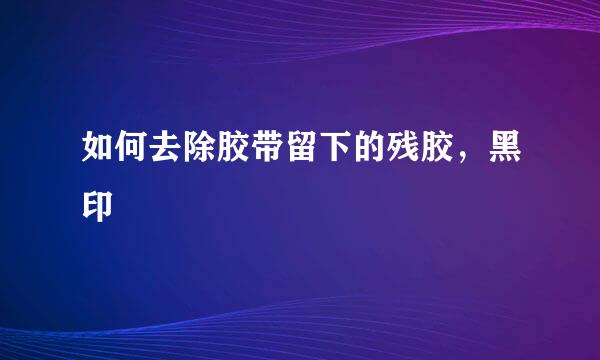 如何去除胶带留下的残胶，黑印