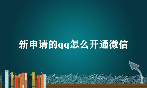 新申请的qq怎么开通微信