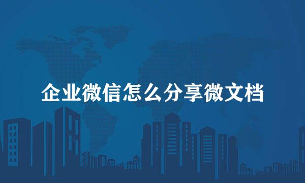 企业微信怎么分享微文档