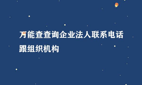 万能查查询企业法人联系电话跟组织机构