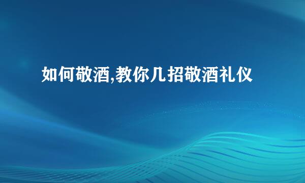 如何敬酒,教你几招敬酒礼仪