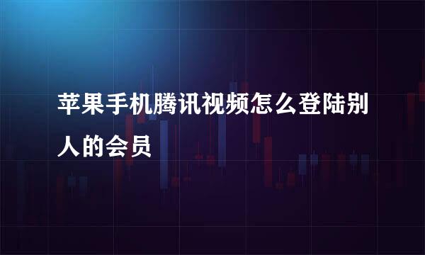 苹果手机腾讯视频怎么登陆别人的会员