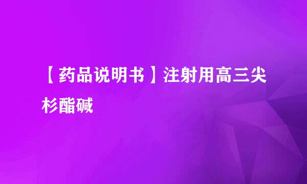 【药品说明书】注射用高三尖杉酯碱