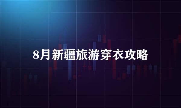 8月新疆旅游穿衣攻略