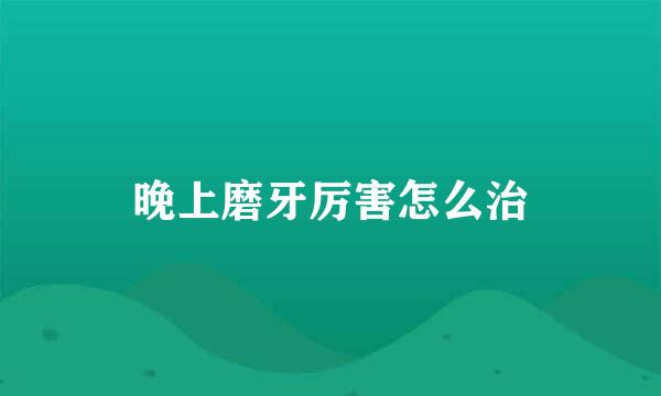 晚上磨牙厉害怎么治