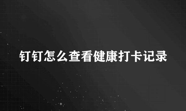 钉钉怎么查看健康打卡记录