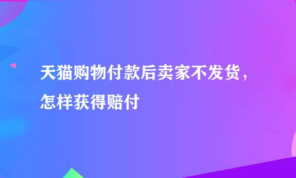 天猫购物付款后卖家不发货，怎样获得赔付
