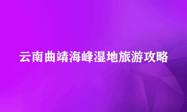 云南曲靖海峰湿地旅游攻略